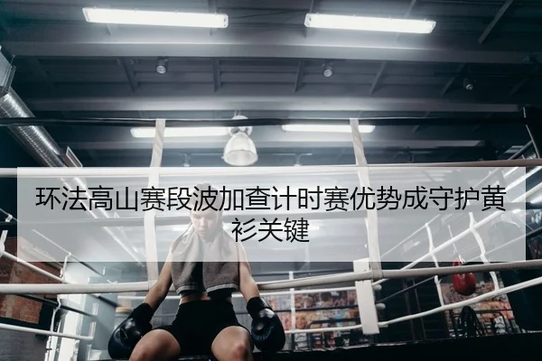 环法高山赛段波加查计时赛优势成守护黄衫关键