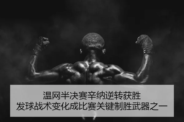 温网半决赛辛纳逆转获胜 发球战术变化成比赛关键制胜武器之一