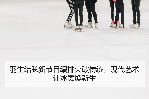 羽生结弦新节目编排突破传统，现代艺术让冰舞焕新生